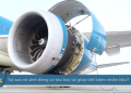[VNA Why] Tại sao vệ sinh động cơ tàu bay lại giúp tiết kiệm nhiên liệu?